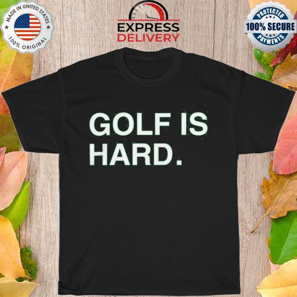 Golf Is Hard shirt