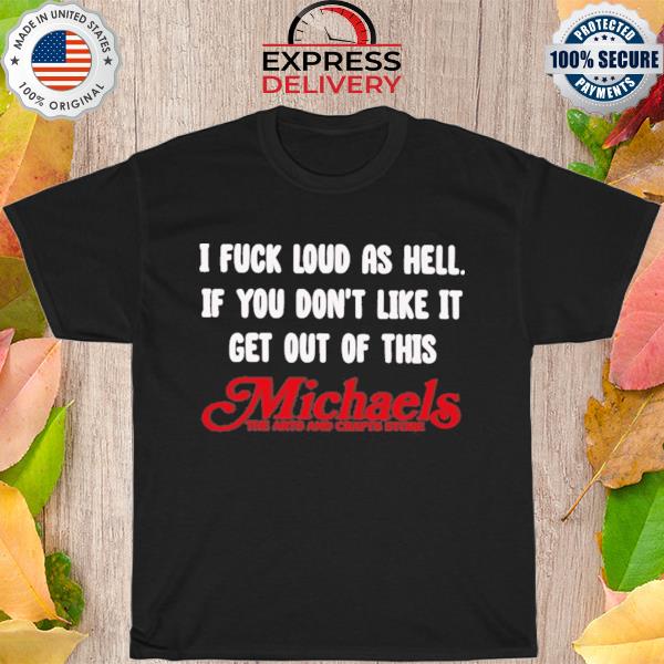 I fuck loud as hell if you don't like it get out of this michaels shirt