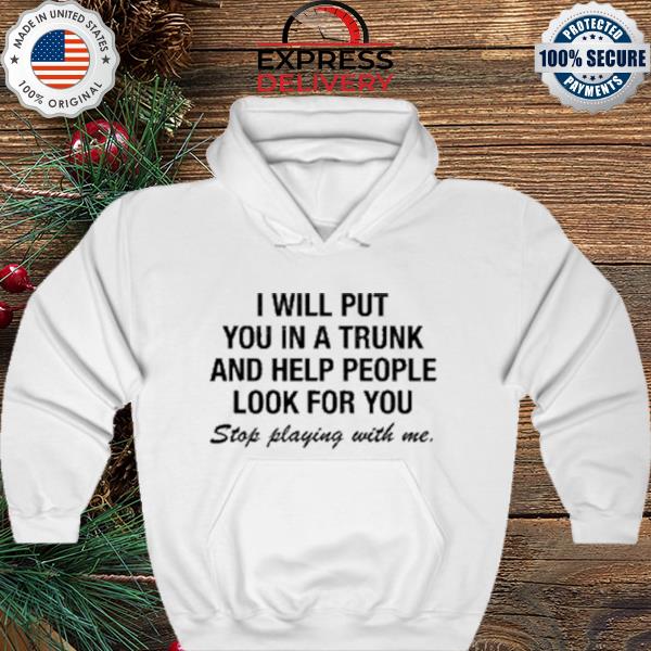 I will put you in a trunk and help people look for you stop playing with me s hoodie