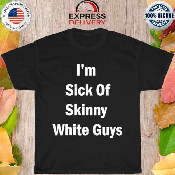 I'm sick of skinny white guys shirt