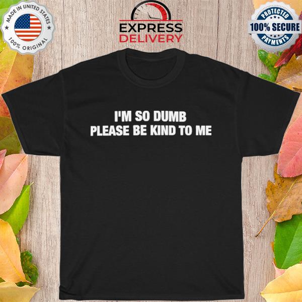I'm so dumb please be kind to me shirt