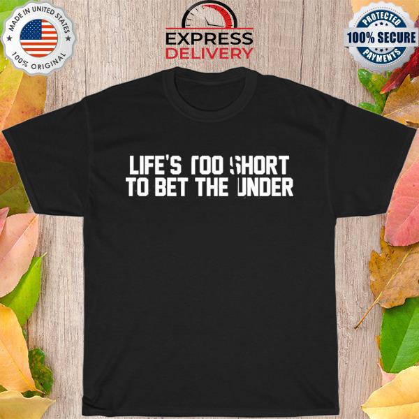 Life's too short to bet the under shirt