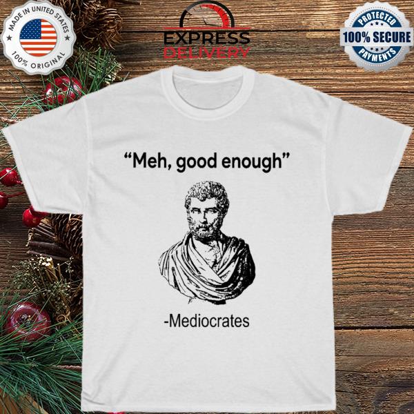 Meh good enough mediocrates shirt