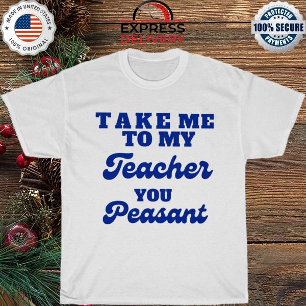 Take me to my teacher you peasant shirt