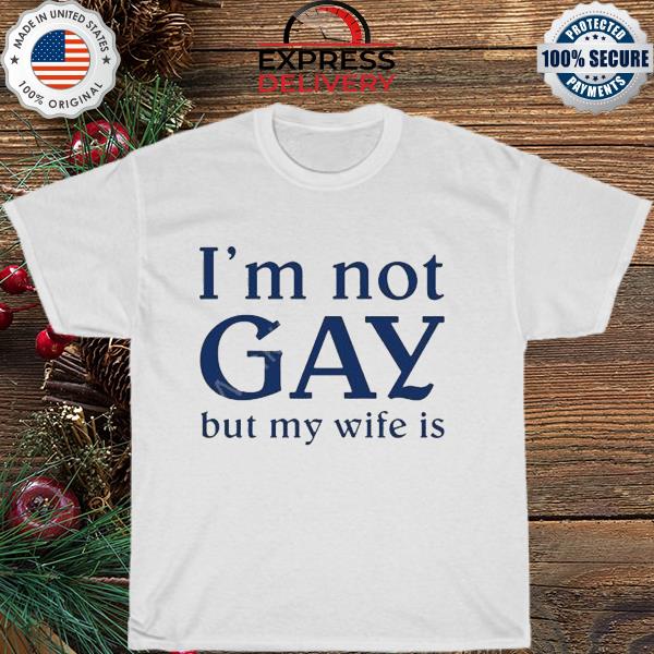 That go hard I'm not gay but my wife is shirt