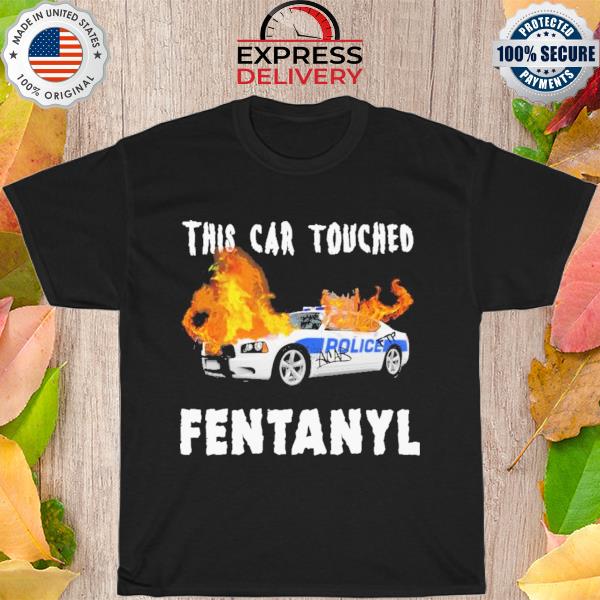 This car touched fentanyl shirt