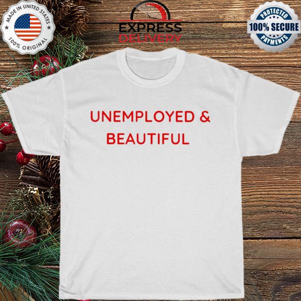 Unemployed and beautiful shirt