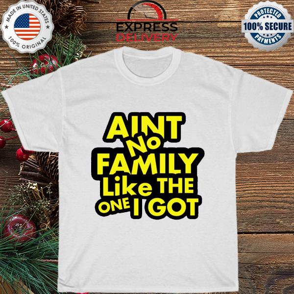 Ain't no family like the one I got shirt