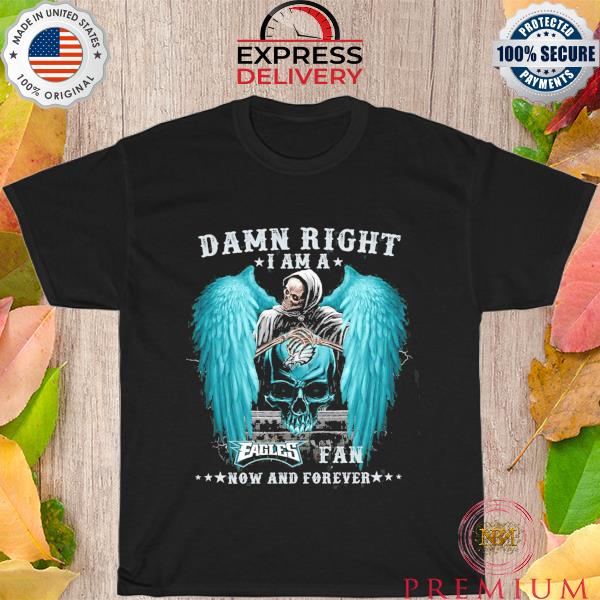 Death damn right I am a philadelphia eagles fan now and forever shirt