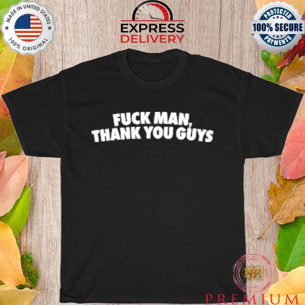 Fuck man thank you guys shirt