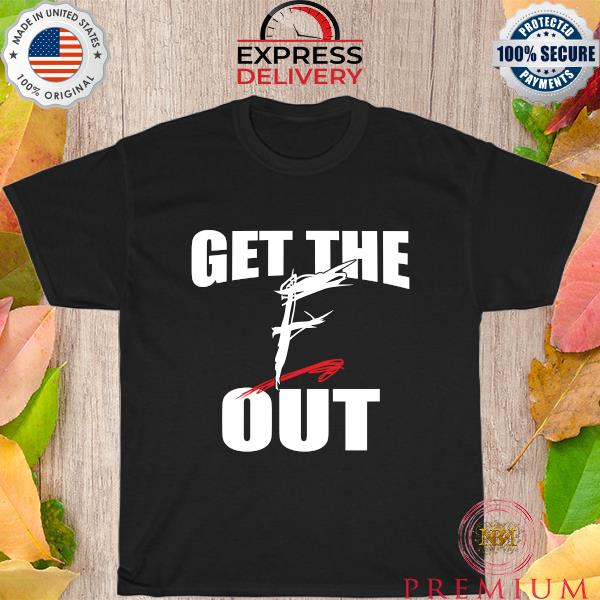 Get the f out shirt
