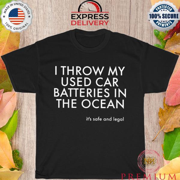 I throw my used car batteries in the ocean shirt