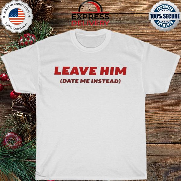 Leave him date me instead 2023 shirt