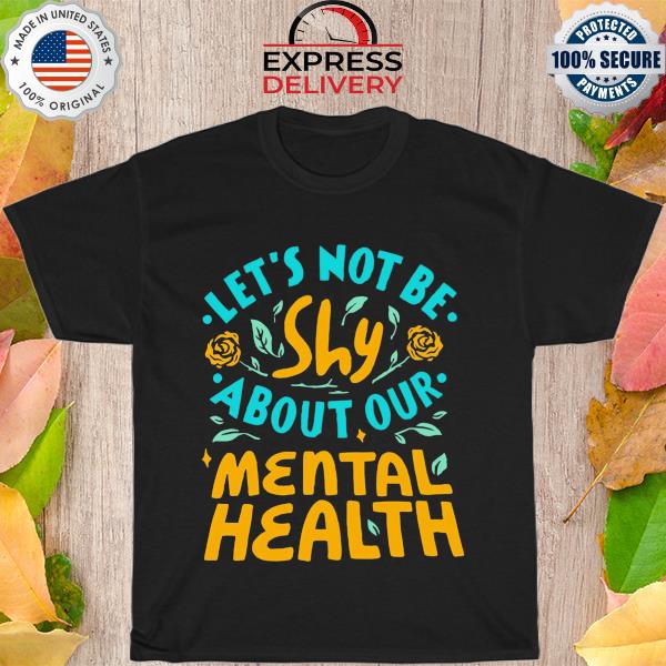 Let's not be shy about your mental health shirt