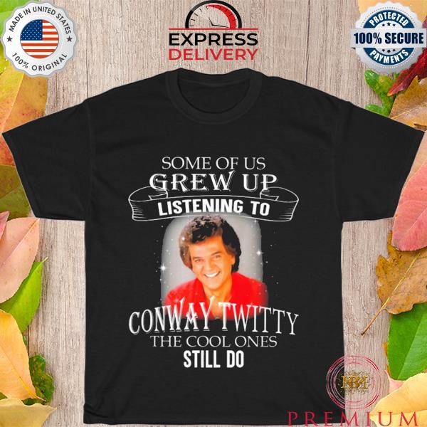 Some of us grew up listening to conway twitty the cool ones still do shirt