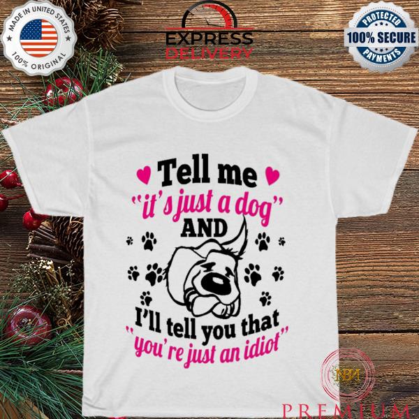 Tell me it's just a dog and I'll tell you that you're just an idiot shirt