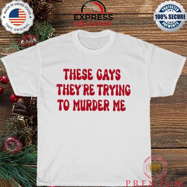 These gays they're trying to murder me shirt