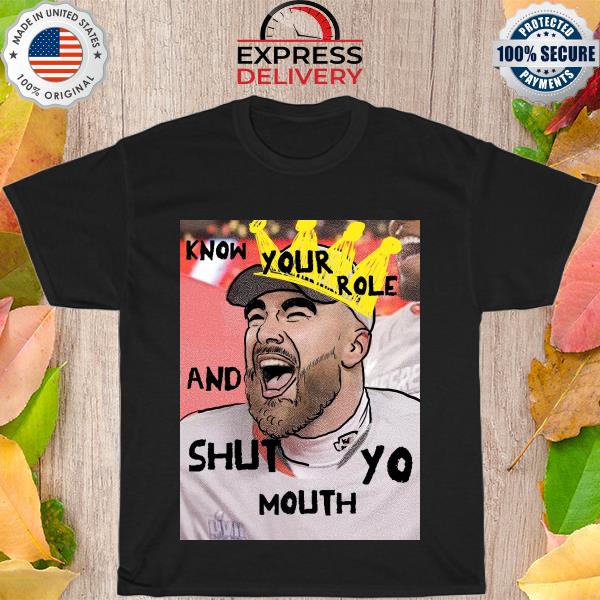 Travis Kelce Know your role and shut yo mouth shirt