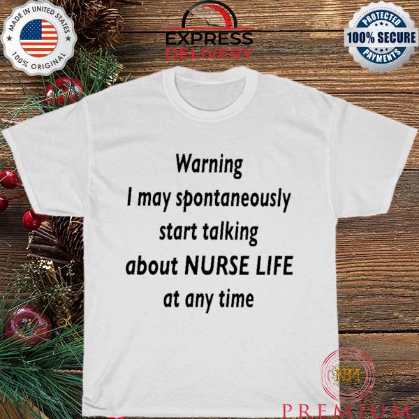 Warning I may spontaneously start talking about nurse life at any time shirt