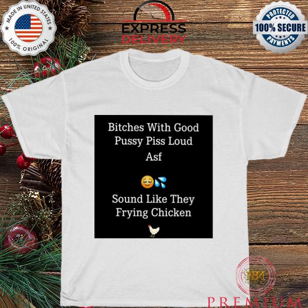 With good pussy piss loud asf shirt