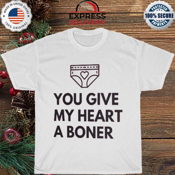You give my heart a boner shirt