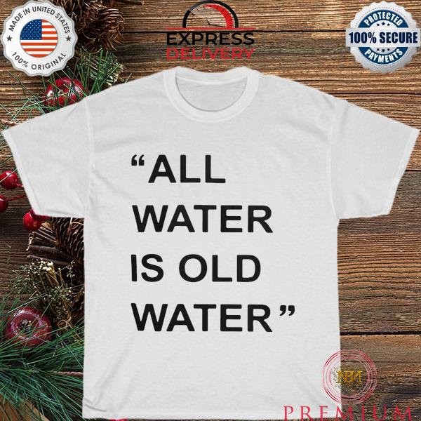 All water is old water shirt