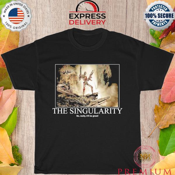 The singularity no really it'll be great shirt