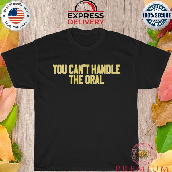 You can't handle the oral shirt