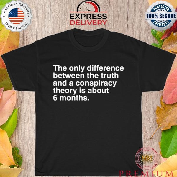 Official The Only Difference Between The Truth And A Conspiracy Theory Is About 6 Months Shirt