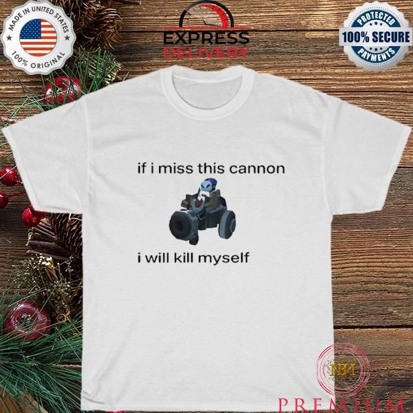 Original If I Miss This Cannon I Will Kill Myself t-shirt