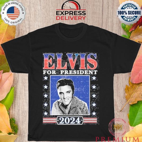Top Elvis For President 2024 New Shirt